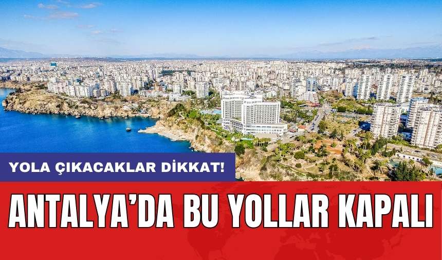 Yola çıkacaklar dikkat! Antalya’da bu yollar kapalı