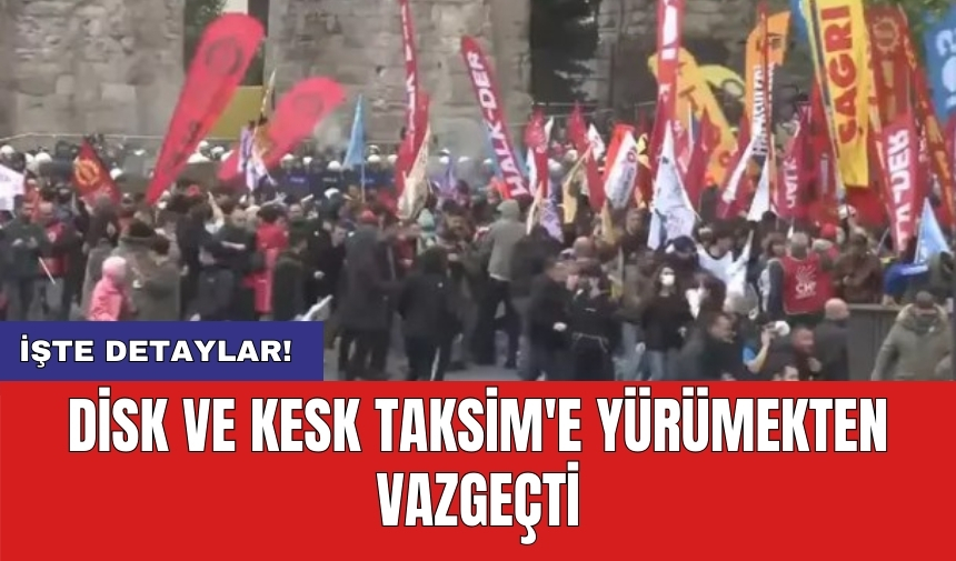 DİSK ve KESK Taksim'e yürümekten vazgeçti