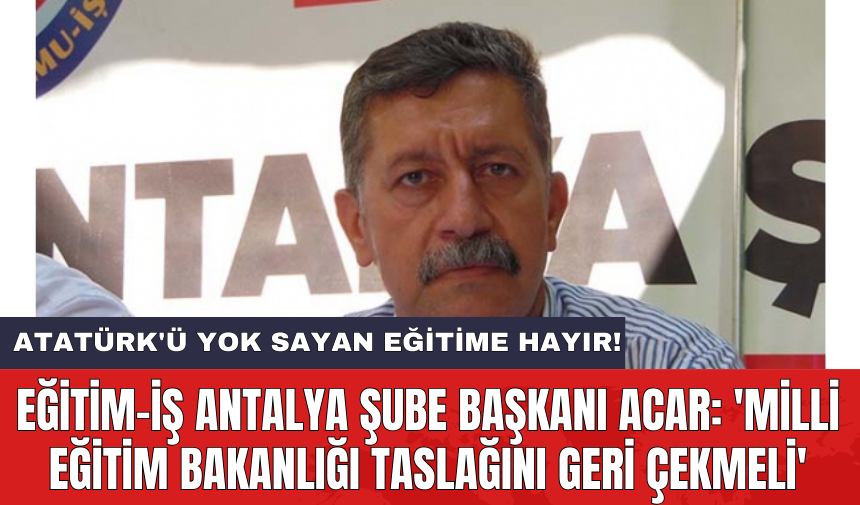 Eğitim-İş Antalya Şube Başkanı Acar: 'Milli Eğitim Bakanlığı taslağını geri çekmeli'