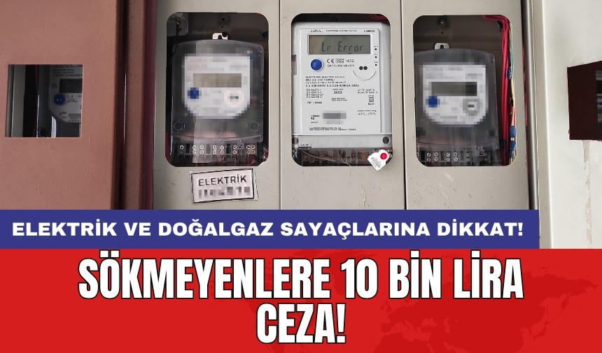 Elektrik ve doğalgaz sayaçlarına dikkat! Sökmeyenlere 10 bin lira ceza!