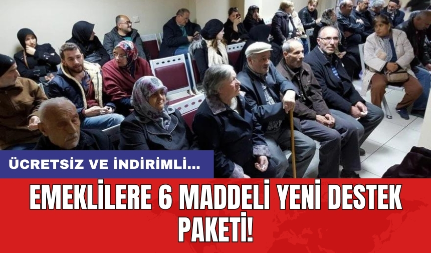 Emeklilere 6 maddeli yeni destek paketi! Ücretsiz ve indirimli...