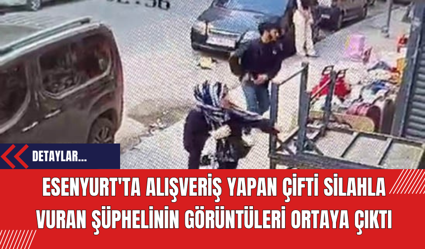 Esenyurt'ta Alışveriş Yapan Çifti Silahla Vuran Şüphelinin Görüntüleri Ortaya Çıktı