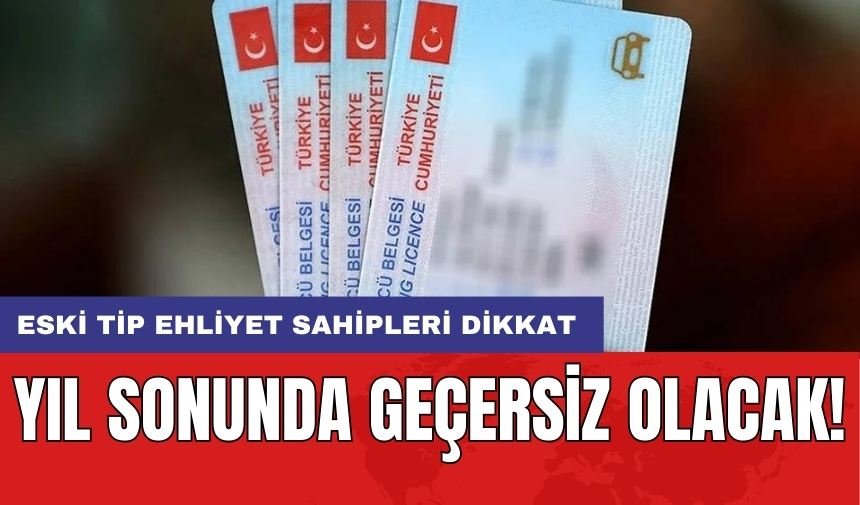 Eski tip ehliyet sahipleri dikkat: Yıl sonunda geçersiz olacak!