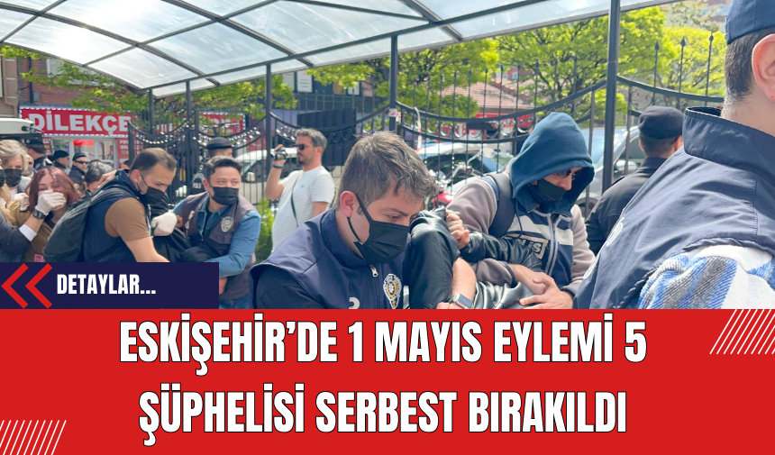 Eskişehir’de 1 Mayıs eylemi 5 şüphelisi serbest bırakıldı