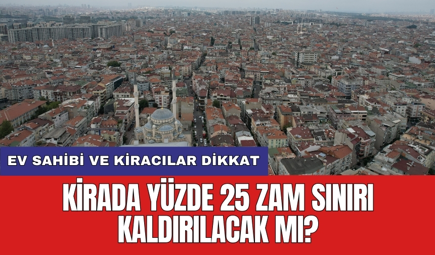 Ev sahibi ve kiracılar dikkat: Kirada yüzde 25 zam sınırı kaldırılacak mı?