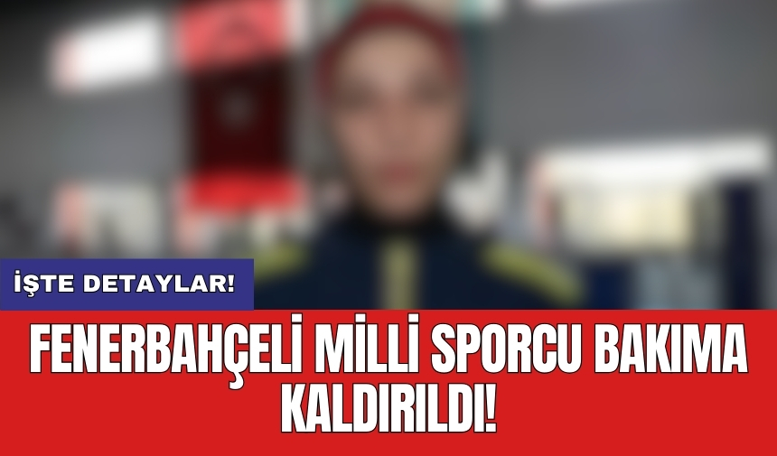 Fenerbahçeli milli sporcu bakıma kaldırıldı!