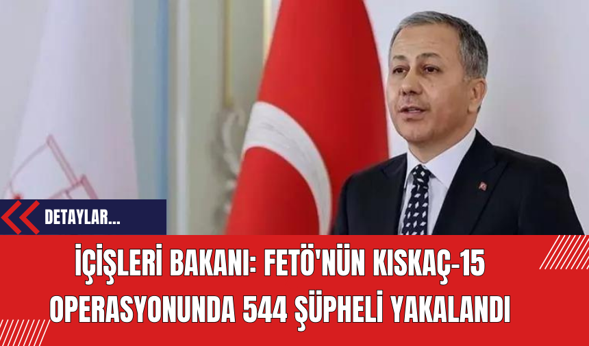 İçişleri Bakanı: FET*'nün Kıskaç-15 Operasyonunda 544 Şüpheli Yakalandı