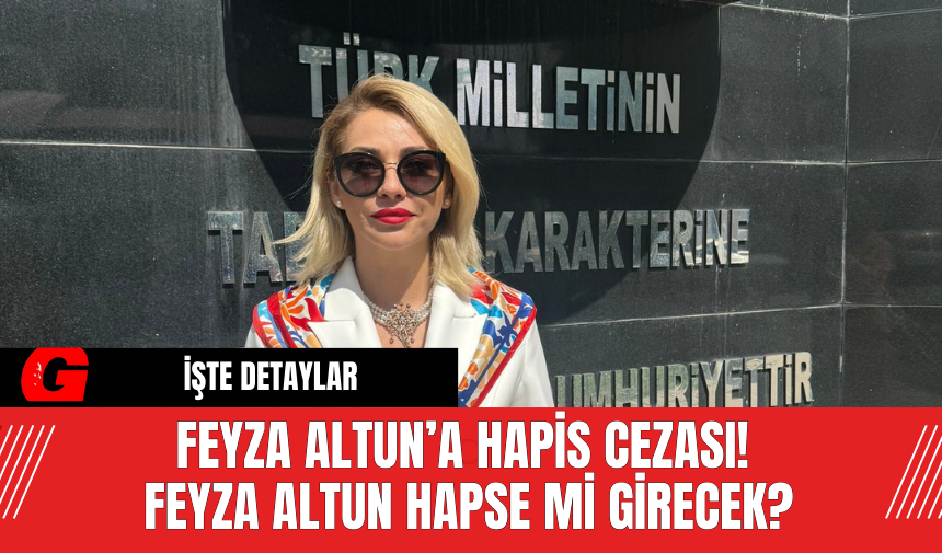 Feyza Altun’a Hapis Cezası!  Feyza Altun Hapse Mi Girecek?