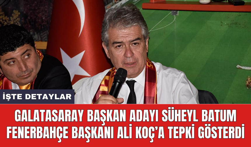 Galatasaray Başkan Adayı Süheyl Batum Fenerbahçe Başkanı Ali Koç’a tepki gösterdi