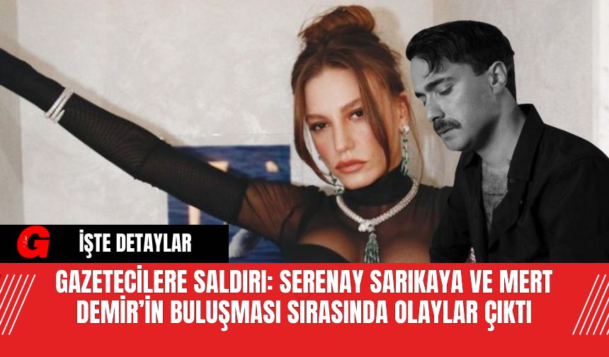 Gazetecilere Saldırı: Serenay Sarıkaya ve Mert Demir’in Buluşması Sırasında Olaylar Çıktı