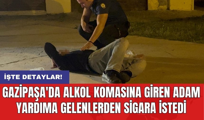 Gazipaşa'da alkol komasına giren adam yardıma gelenlerden sigara istedi