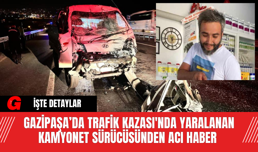 Gazipaşa’da Trafik Kazası'nda Yaralanan Kamyonet Sürücüsünden Acı Haber