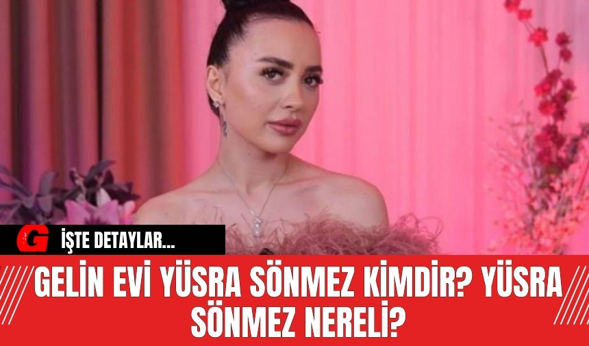 Gelin Evi Yüsra Sönmez kimdir? Yüsra Sönmez nereli?