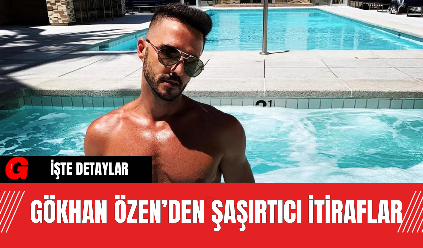 Gökhan Özen’den Şaşırtıcı İtiraflar