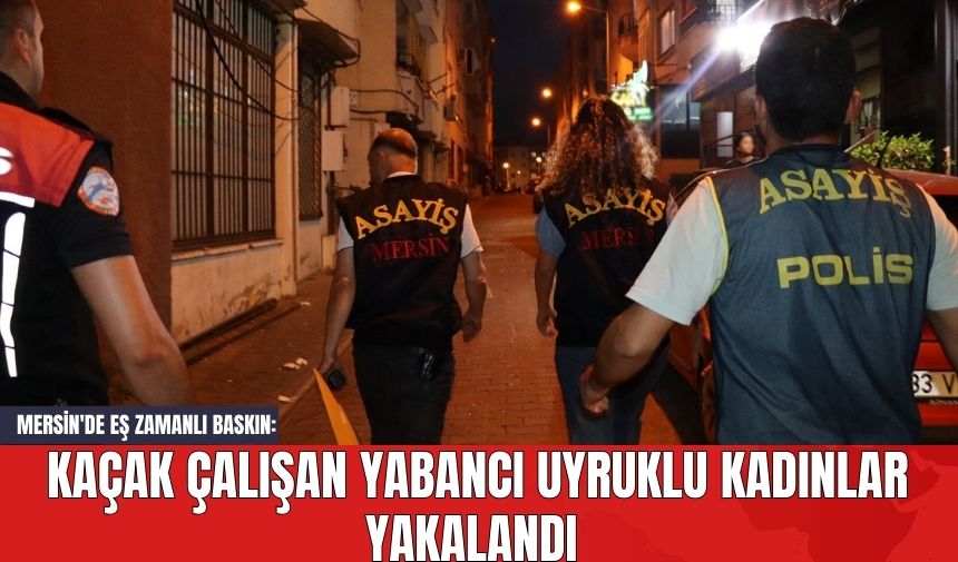 Mersin'de Eş Zamanlı Baskın: Kaçak Çalışan Yabancı Uyruklu Kadınlar Yakalandı