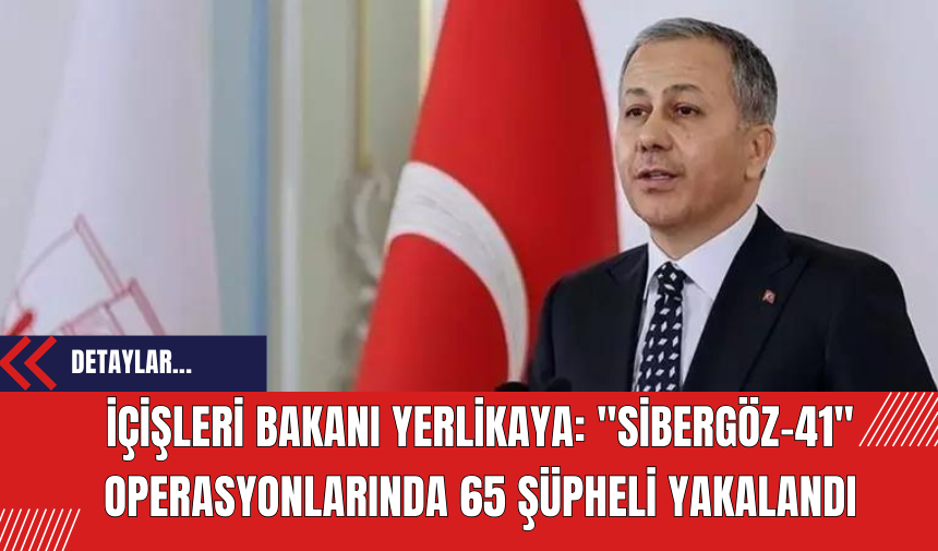 İçişleri Bakanı Yerlikaya: Sibergöz-41 Operasyonlarında 65 Şüpheli Yakalandı