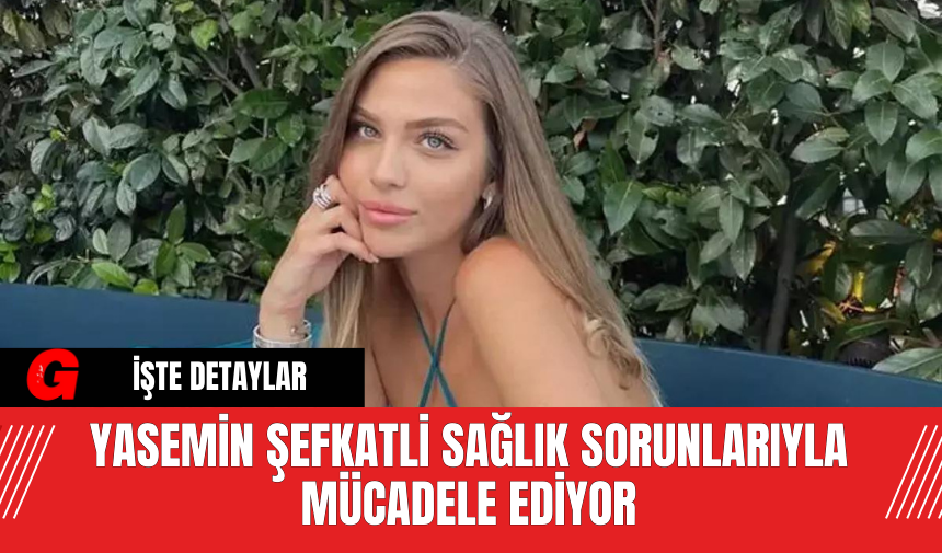 Yasemin Şefkatli Sağlık Sorunlarıyla Mücadele Ediyor