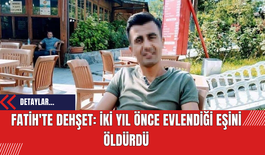 Fatih'te Dehşet: İki Yıl Önce Evlendiği Eşini Öldürdü