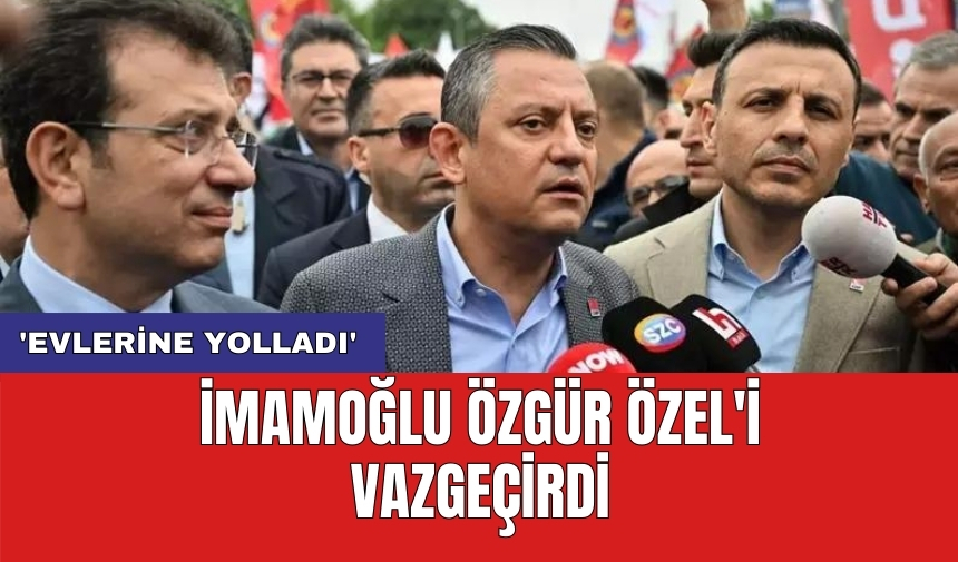 İmamoğlu Özgür Özel'i vazgeçirdi: 'Evlerine yolladı'