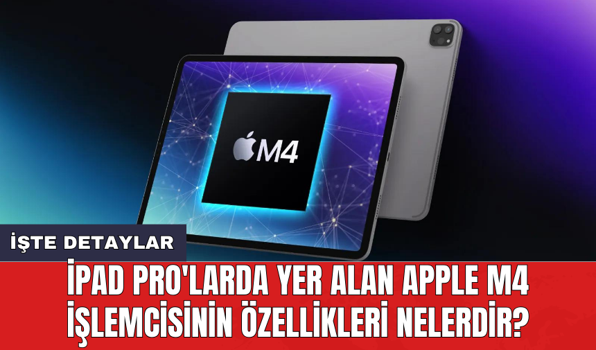 iPad Pro'larda yer alan Apple M4 işlemcisinin özellikleri nelerdir?