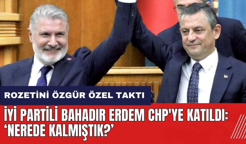 İYİ Partili Bahadır Erdem CHP'ye katıldı: Nerede kalmıştık?