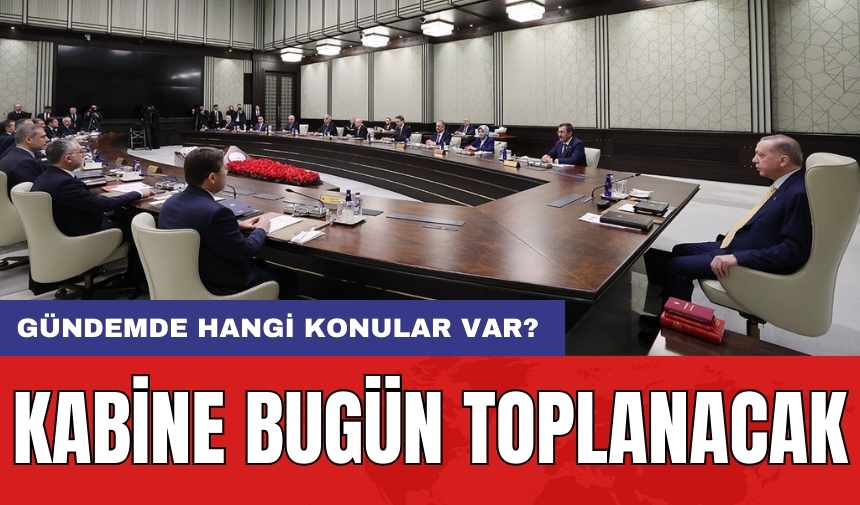 Kabine bugün toplanacak: Gündemde hangi konular var?