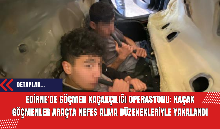 Edirne'de Göçmen Kaçakçılığı Operasyonu: Kaçak Göçmenler Araçta Nefes Alma Düzenekleriyle Yakalandı