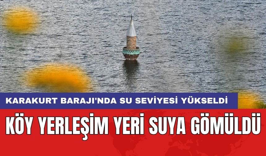 Karakurt Barajı'nda su seviyesi yükseldi: Köy yerleşim yeri suya gömüldü