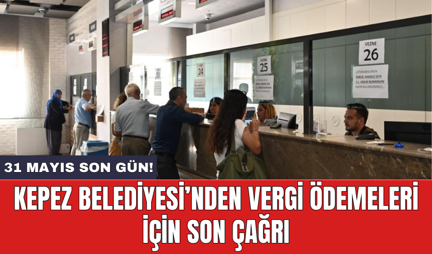 Kepez Belediyesi’nden vergi ödemeleri için son çağrı: 31 Mayıs son gün!