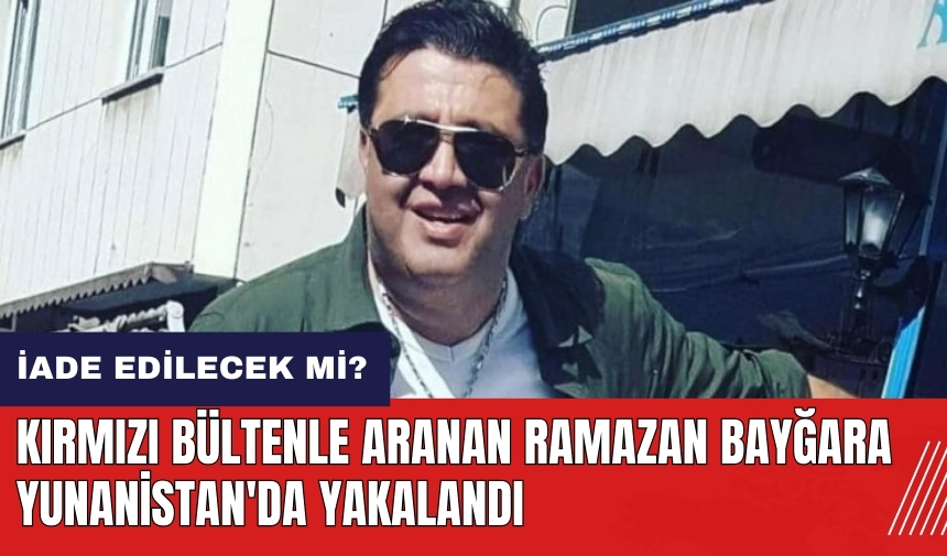 Kırmızı bültenle aranan Ramazan Bayğara Yunanistan'da yakalandı