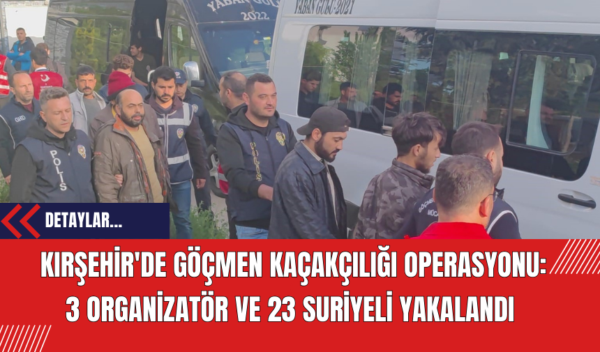 Kırşehir'de Göçmen Kaçakçılığı Operasyonu: 3 Organizatör ve 23 Suriyeli Yakalandı