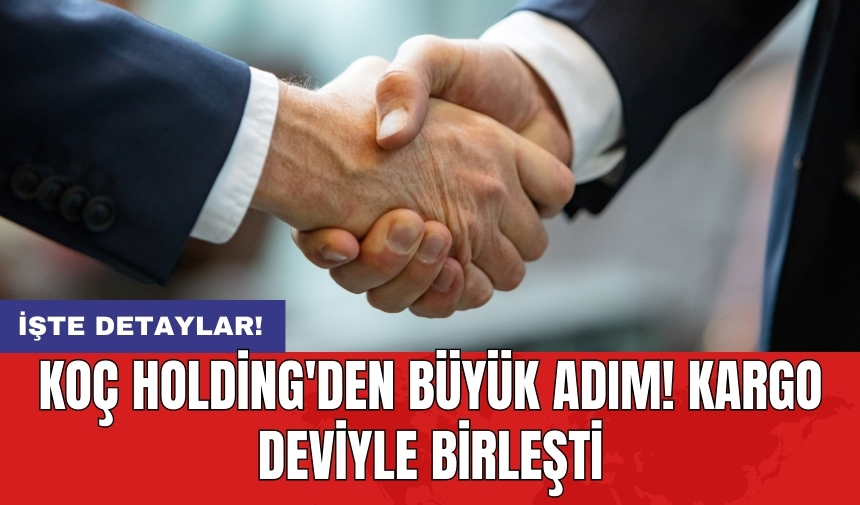 Koç Holding'den büyük adım! Kargo deviyle birleşti