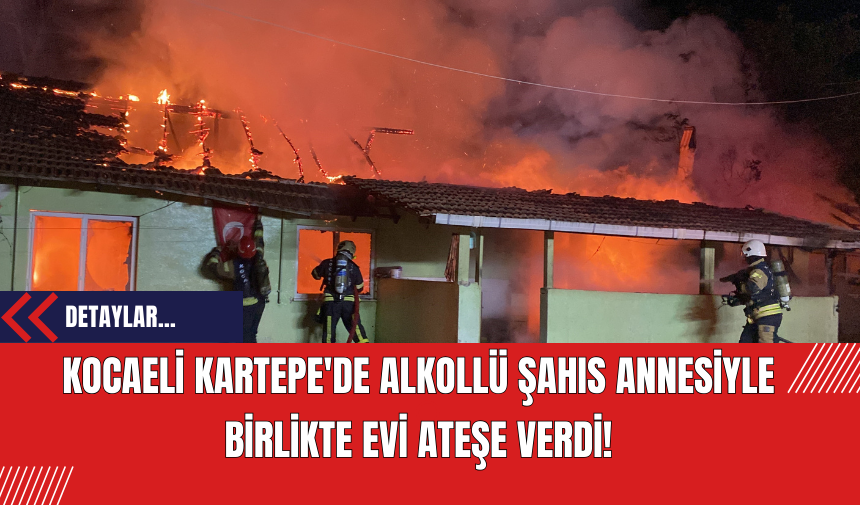 Kocaeli Kartepe'de Alkollü Şahıs Annesiyle Birlikte Evi Ateşe Verdi