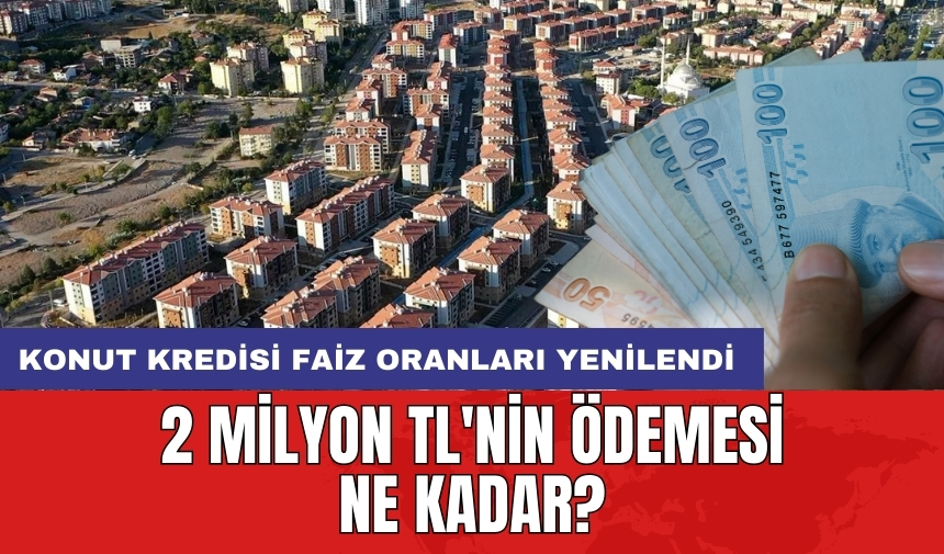 Konut kredisi faiz oranları yenilendi: 2 milyon TL'nin ödemesi ne kadar?