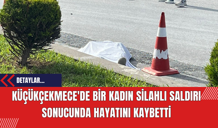 Küçükçekmece'de Bir Kadın Silahlı Saldırı Sonucunda Hayatını Kaybetti