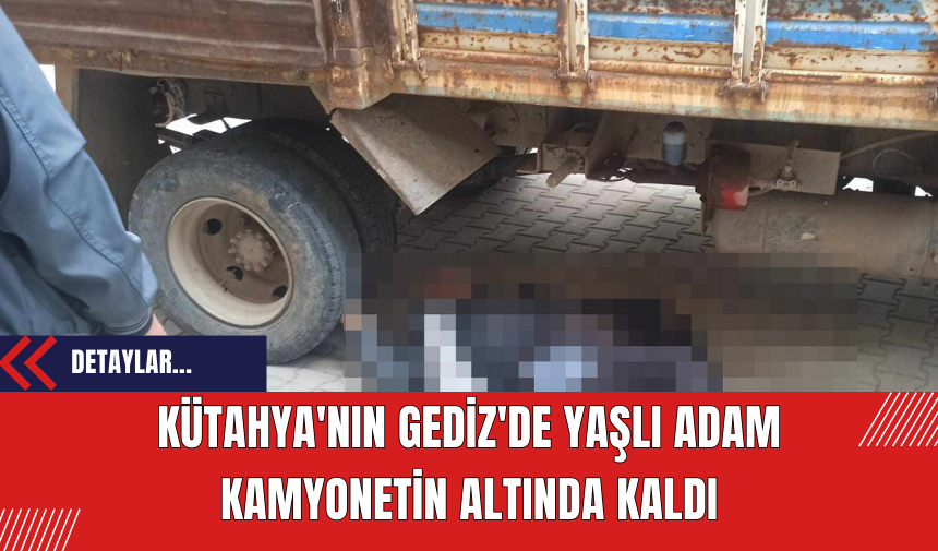 Kütahya'nın Gediz'de yaşlı adam kamyonetin altında kaldı