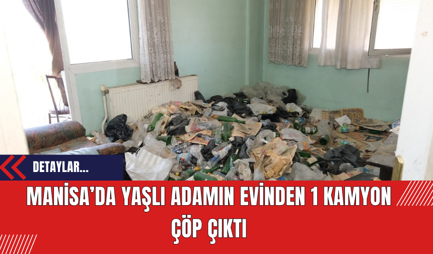 Manisa’da yaşlı adamın evinden 1 kamyon çöp çıktı