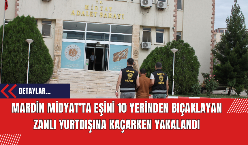 Mardin Midyat'ta Eşini 10 Yerinden Bıçaklayan Zanlı Yurtdışına Kaçarken Yakalandı