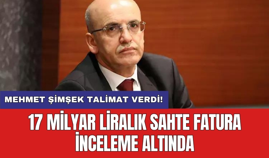 Mehmet Şimşek talimat verdi! 17 milyar liralık sahte fatura inceleme altında