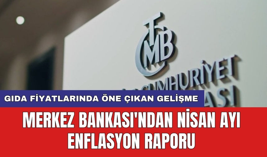 Merkez Bankası'ndan nisan ayı enflasyon raporu: Gıda fiyatlarında öne çıkan gelişme