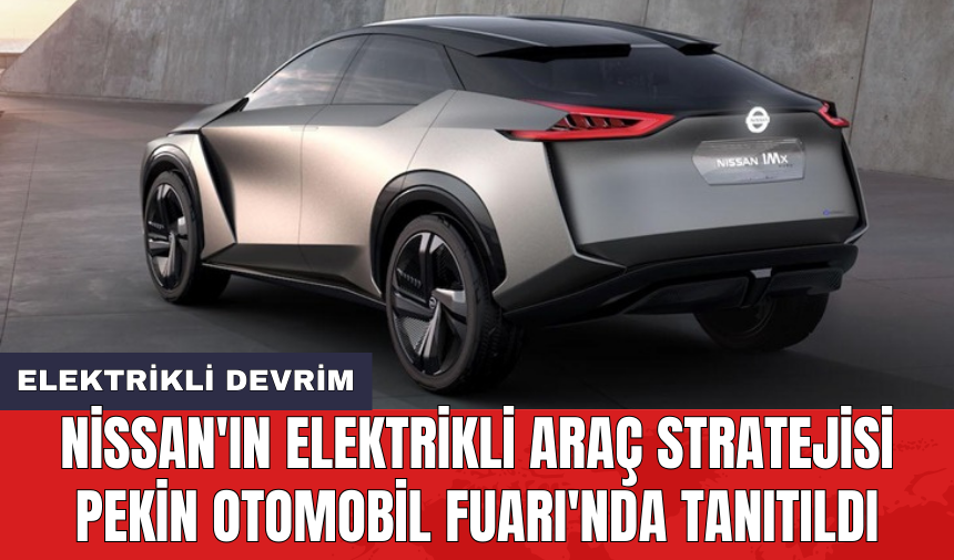 Nissan'ın elektrikli araç stratejisi Pekin Otomobil Fuarı'nda tanıtıldı