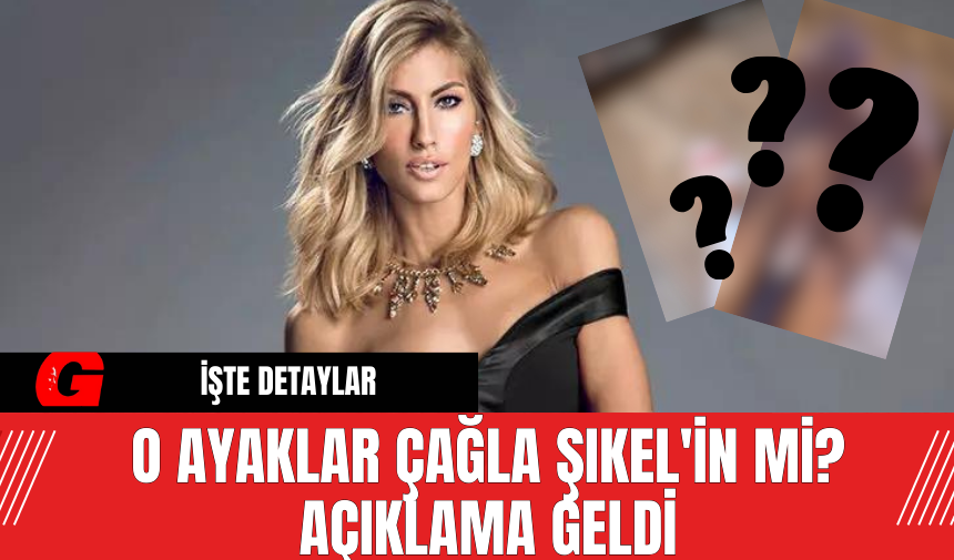 O Ayaklar Çağla Şıkel'in Mi? Açıklama Geldi