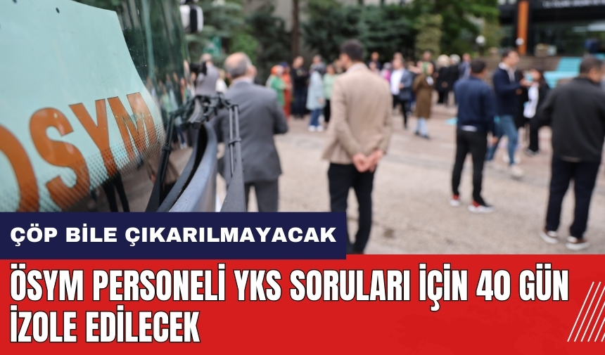 ÖSYM personeli YKS soruları için 40 gün izole edilecek! Çöp bile çıkarılmayacak