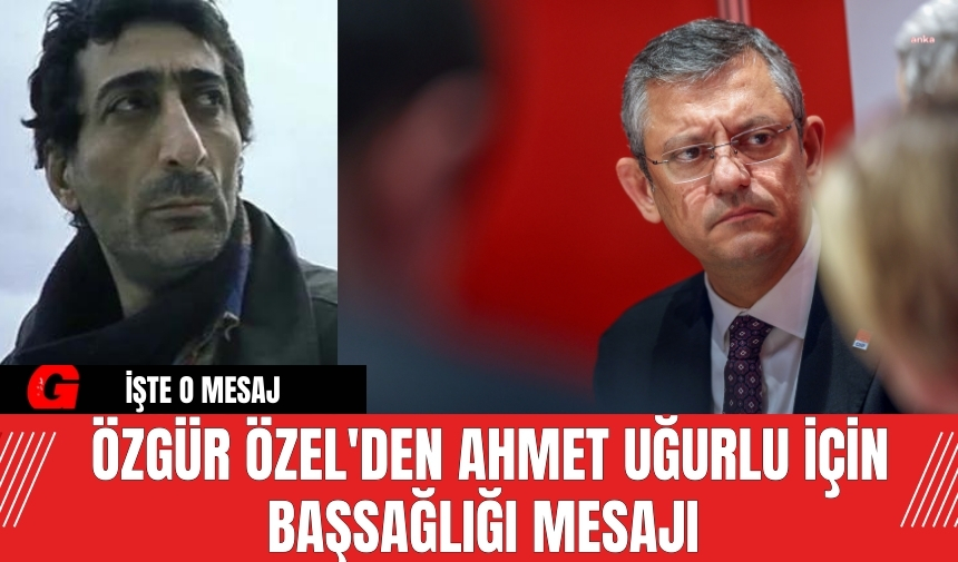 Özgür Özel'den Ahmet Uğurlu için başsağlığı mesajı