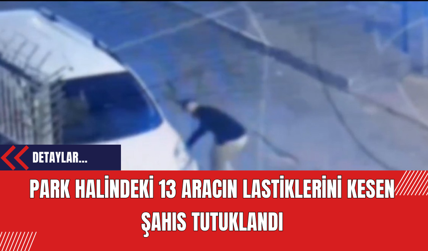 Park Halindeki 13 Aracın Lastiklerini Kesen Şahıs Tutuklandı