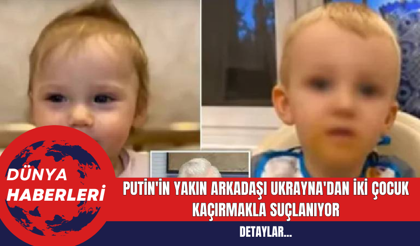 Putin'in Yakın Arkadaşı Ukrayna'dan İki Çocuk Kaçırmakla Suçlanıyor