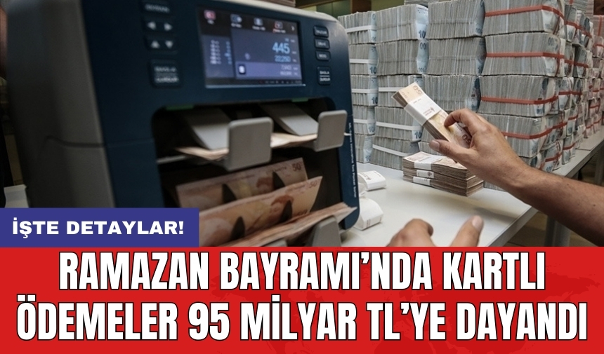 Ramazan Bayramı’nda kartlı ödemeler 95 milyar TL’ye dayandı