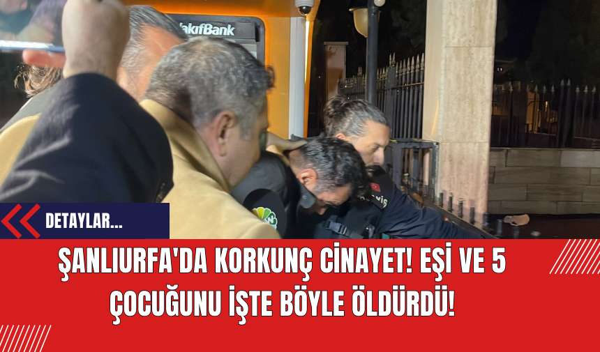 Şanlıurfa'da Korkunç Cinayet! Eşi ve 5 Çocuğunu İşte Böyle Öldürdü