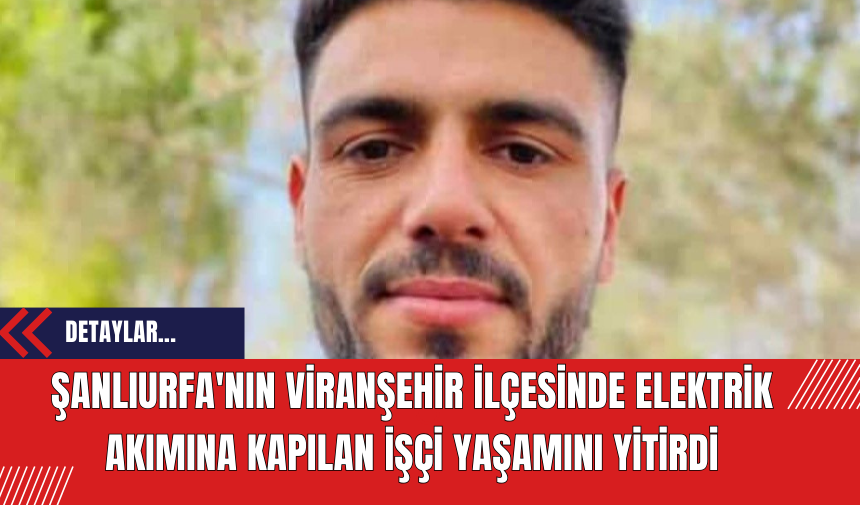 Şanlıurfa'nın Viranşehir İlçesinde Elektrik Akımına Kapılan İşçi Yaşamını Yitirdi