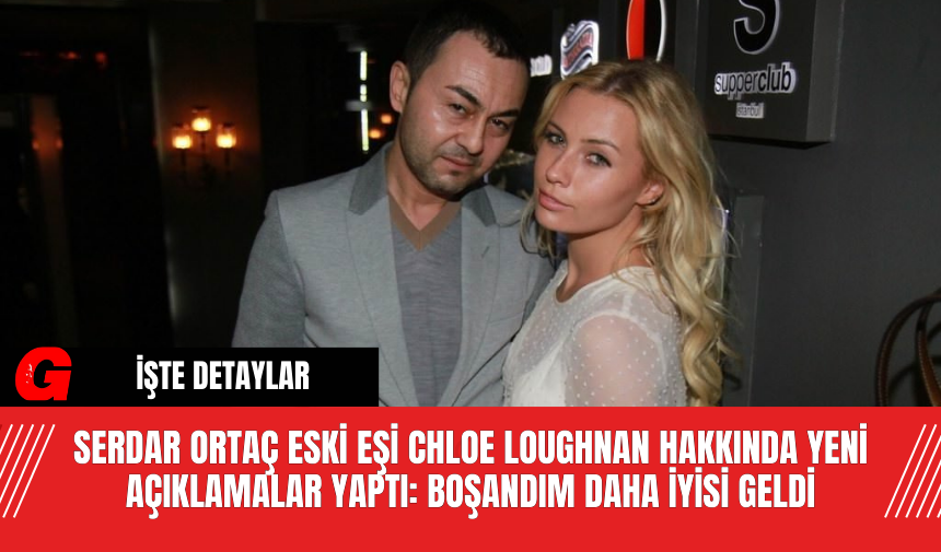 Serdar Ortaç Eski Eşi Chloe Loughnan Hakkında Yeni Açıklamalar Yaptı: Boşandım Daha İyisi Geldi